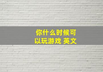 你什么时候可以玩游戏 英文